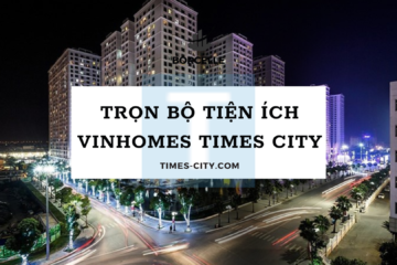 Khám phá trọn bộ tiện ích Vinhomes Times City mới cập nhật