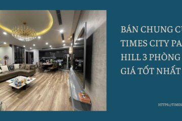 BÁN CHUNG CƯ TIMES CITY PARK HILL 3 PHÒNG NGỦ GIÁ TỐT NHẤT