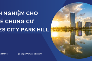 KINH NGHIỆM CHO THUÊ CHUNG CƯ TIMES CITY PARK HILL